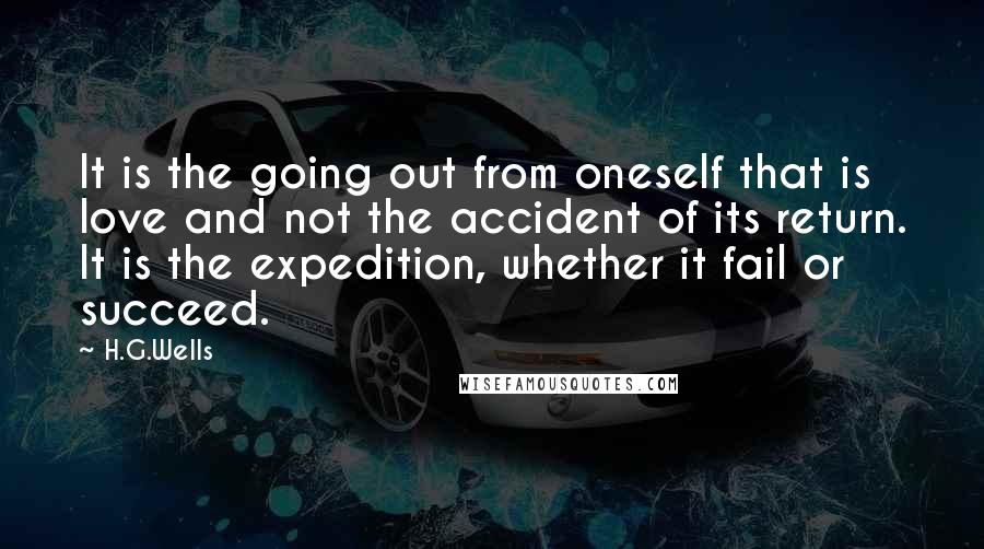 H.G.Wells Quotes: It is the going out from oneself that is love and not the accident of its return. It is the expedition, whether it fail or succeed.