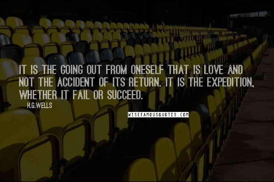 H.G.Wells Quotes: It is the going out from oneself that is love and not the accident of its return. It is the expedition, whether it fail or succeed.