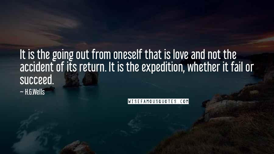 H.G.Wells Quotes: It is the going out from oneself that is love and not the accident of its return. It is the expedition, whether it fail or succeed.