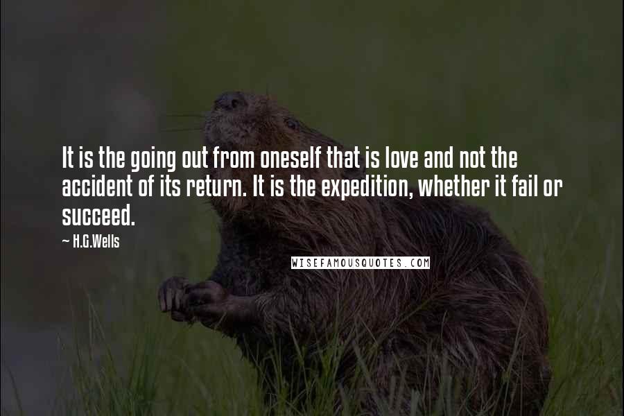 H.G.Wells Quotes: It is the going out from oneself that is love and not the accident of its return. It is the expedition, whether it fail or succeed.