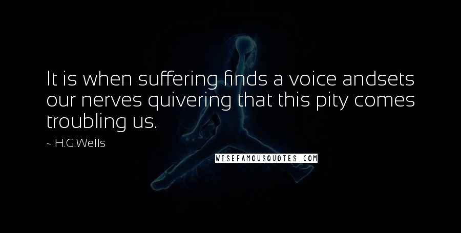 H.G.Wells Quotes: It is when suffering finds a voice andsets our nerves quivering that this pity comes troubling us.