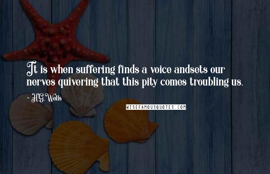 H.G.Wells Quotes: It is when suffering finds a voice andsets our nerves quivering that this pity comes troubling us.