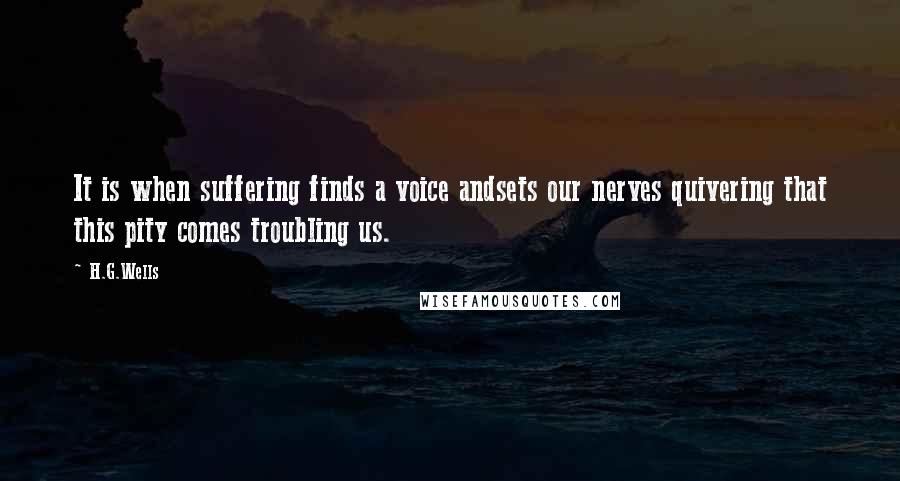 H.G.Wells Quotes: It is when suffering finds a voice andsets our nerves quivering that this pity comes troubling us.