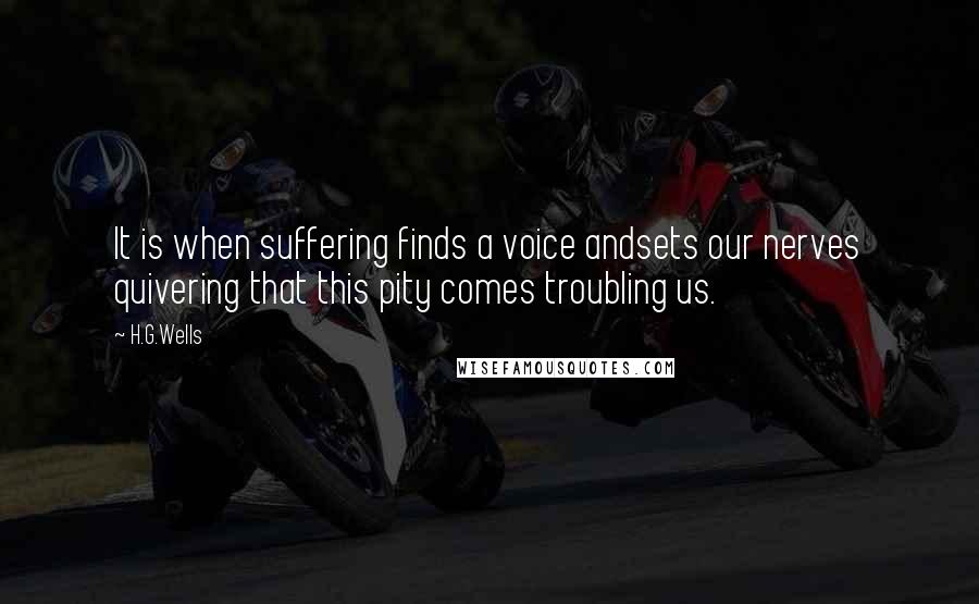 H.G.Wells Quotes: It is when suffering finds a voice andsets our nerves quivering that this pity comes troubling us.