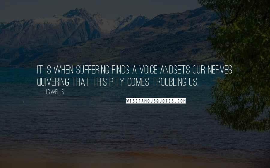 H.G.Wells Quotes: It is when suffering finds a voice andsets our nerves quivering that this pity comes troubling us.