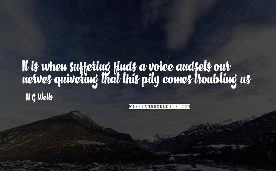 H.G.Wells Quotes: It is when suffering finds a voice andsets our nerves quivering that this pity comes troubling us.