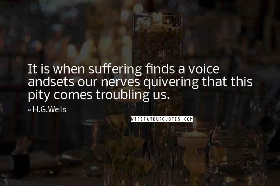 H.G.Wells Quotes: It is when suffering finds a voice andsets our nerves quivering that this pity comes troubling us.