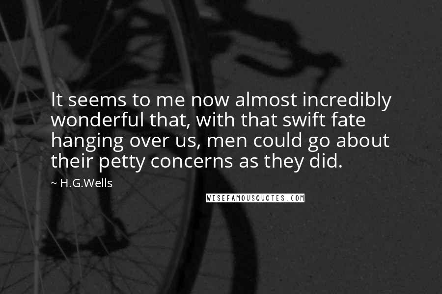 H.G.Wells Quotes: It seems to me now almost incredibly wonderful that, with that swift fate hanging over us, men could go about their petty concerns as they did.