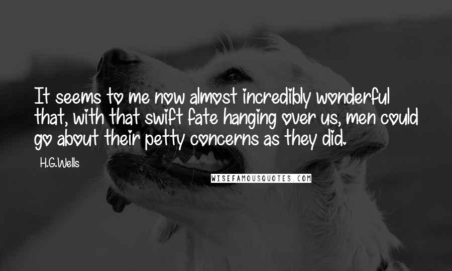 H.G.Wells Quotes: It seems to me now almost incredibly wonderful that, with that swift fate hanging over us, men could go about their petty concerns as they did.