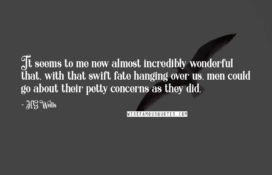 H.G.Wells Quotes: It seems to me now almost incredibly wonderful that, with that swift fate hanging over us, men could go about their petty concerns as they did.