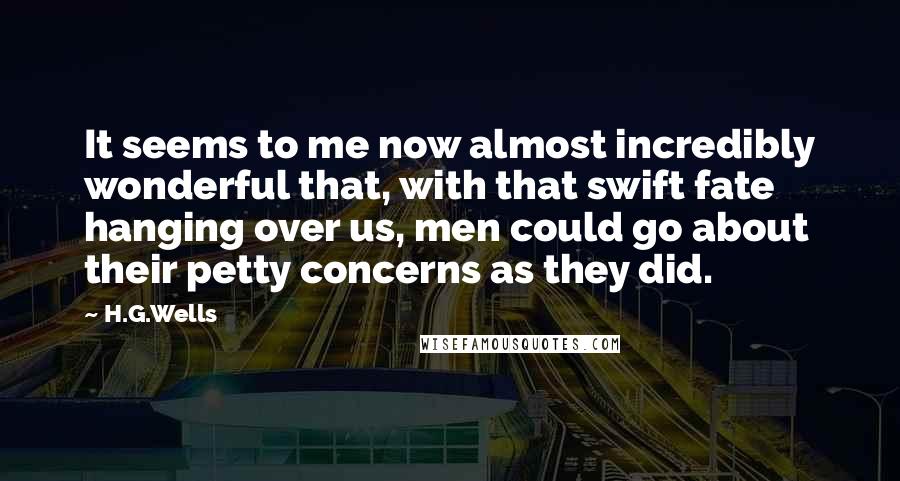 H.G.Wells Quotes: It seems to me now almost incredibly wonderful that, with that swift fate hanging over us, men could go about their petty concerns as they did.