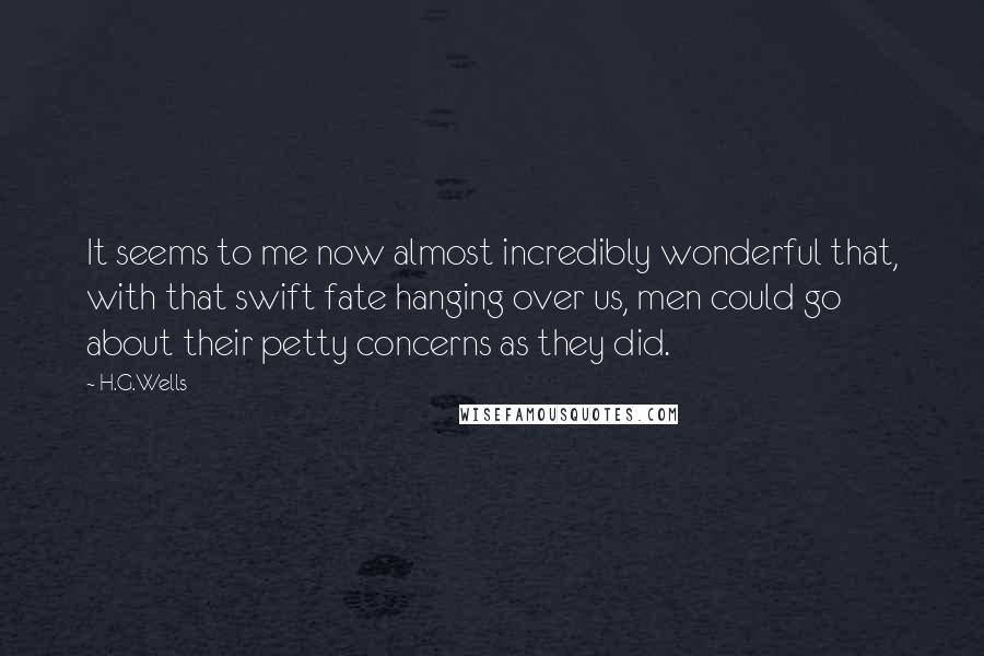 H.G.Wells Quotes: It seems to me now almost incredibly wonderful that, with that swift fate hanging over us, men could go about their petty concerns as they did.