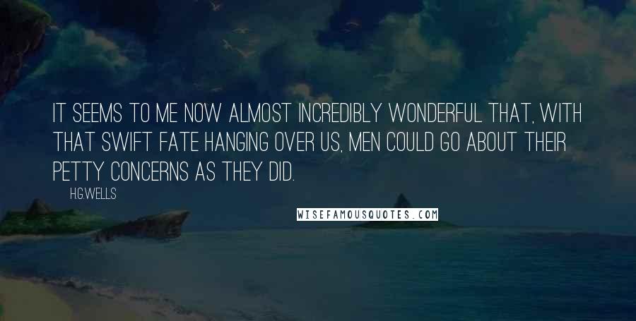 H.G.Wells Quotes: It seems to me now almost incredibly wonderful that, with that swift fate hanging over us, men could go about their petty concerns as they did.