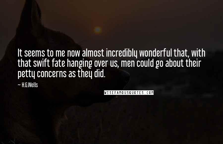 H.G.Wells Quotes: It seems to me now almost incredibly wonderful that, with that swift fate hanging over us, men could go about their petty concerns as they did.