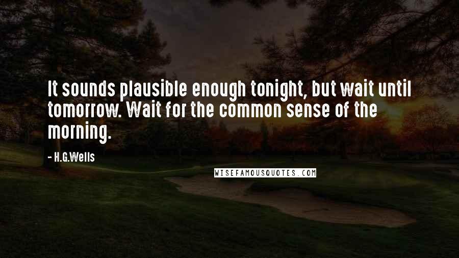 H.G.Wells Quotes: It sounds plausible enough tonight, but wait until tomorrow. Wait for the common sense of the morning.