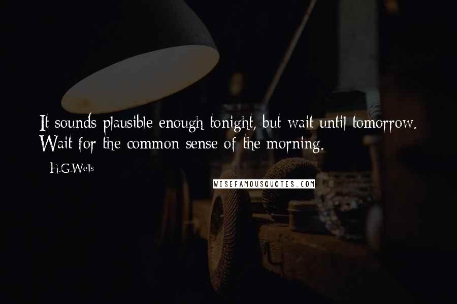 H.G.Wells Quotes: It sounds plausible enough tonight, but wait until tomorrow. Wait for the common sense of the morning.