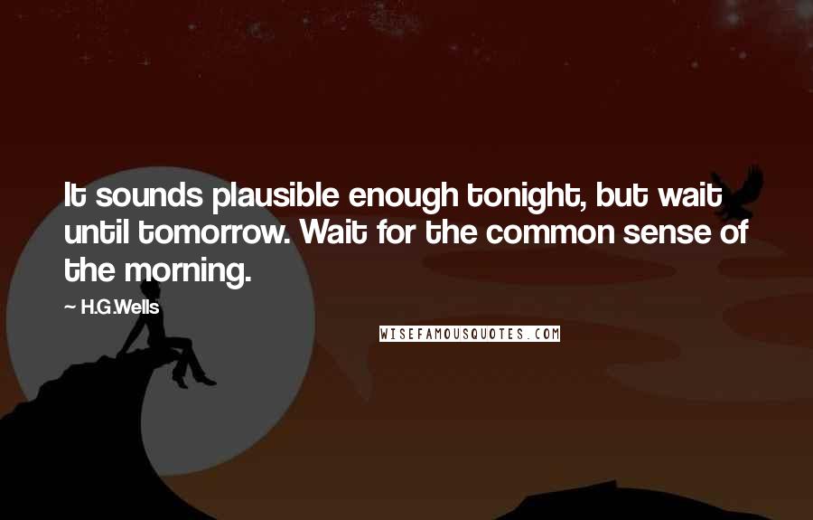 H.G.Wells Quotes: It sounds plausible enough tonight, but wait until tomorrow. Wait for the common sense of the morning.