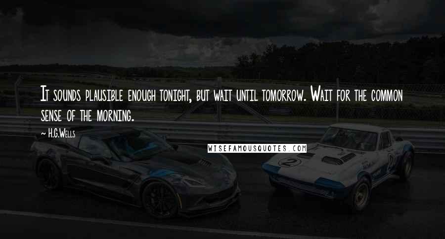 H.G.Wells Quotes: It sounds plausible enough tonight, but wait until tomorrow. Wait for the common sense of the morning.