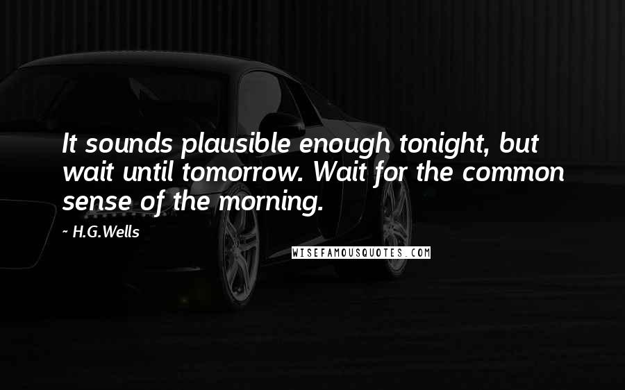 H.G.Wells Quotes: It sounds plausible enough tonight, but wait until tomorrow. Wait for the common sense of the morning.
