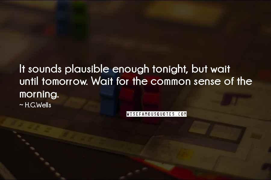 H.G.Wells Quotes: It sounds plausible enough tonight, but wait until tomorrow. Wait for the common sense of the morning.