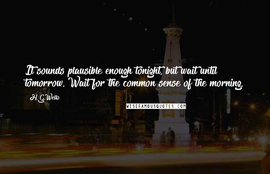 H.G.Wells Quotes: It sounds plausible enough tonight, but wait until tomorrow. Wait for the common sense of the morning.