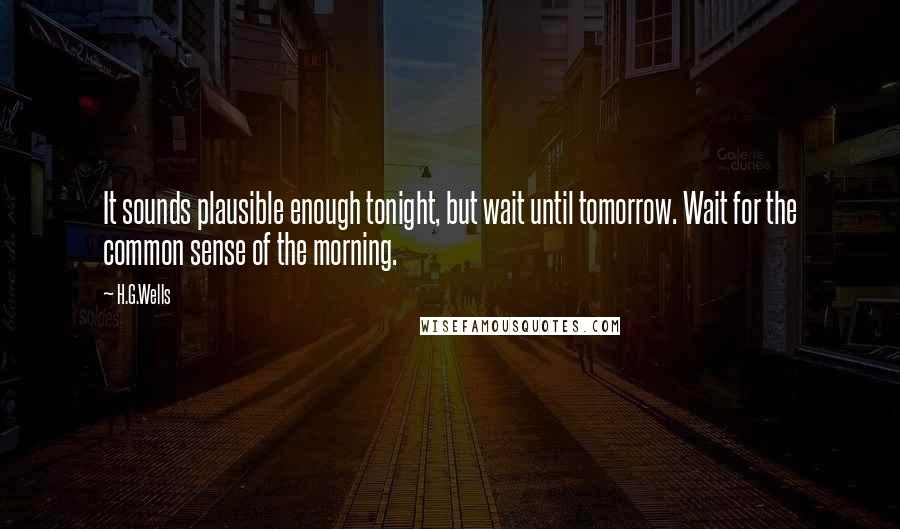 H.G.Wells Quotes: It sounds plausible enough tonight, but wait until tomorrow. Wait for the common sense of the morning.