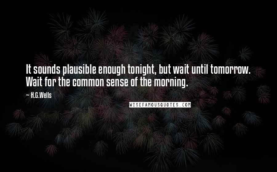 H.G.Wells Quotes: It sounds plausible enough tonight, but wait until tomorrow. Wait for the common sense of the morning.