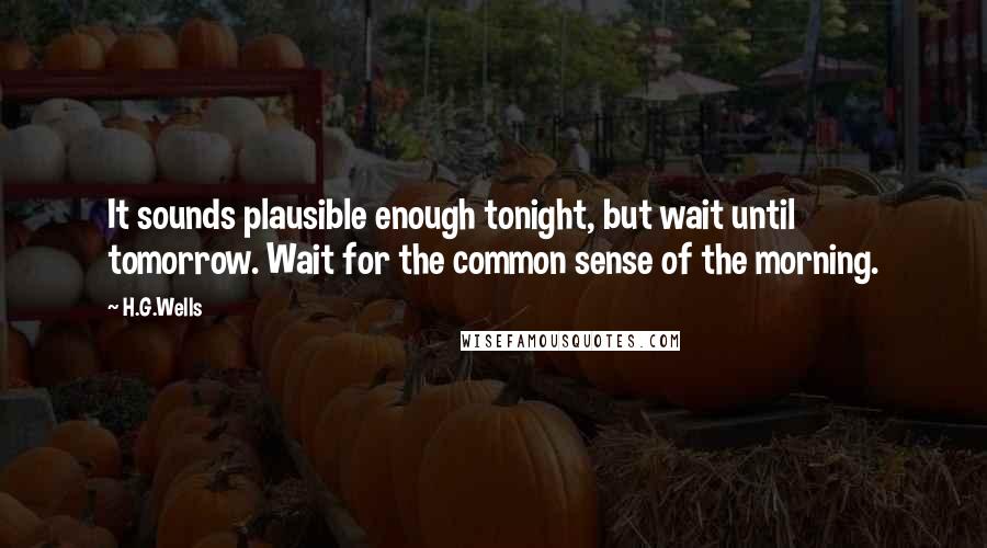 H.G.Wells Quotes: It sounds plausible enough tonight, but wait until tomorrow. Wait for the common sense of the morning.