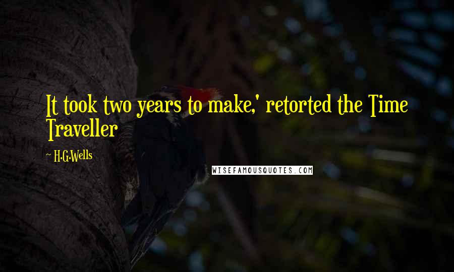 H.G.Wells Quotes: It took two years to make,' retorted the Time Traveller