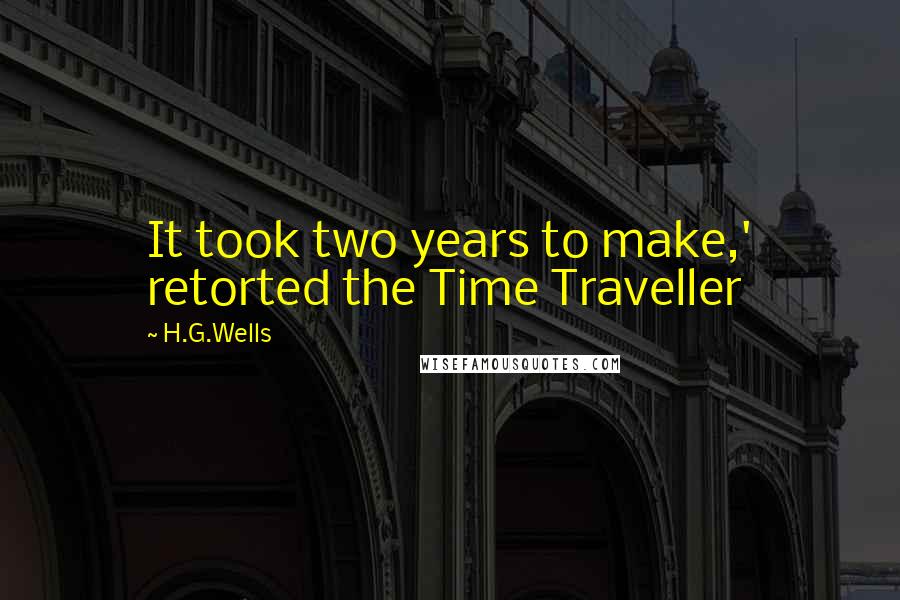 H.G.Wells Quotes: It took two years to make,' retorted the Time Traveller