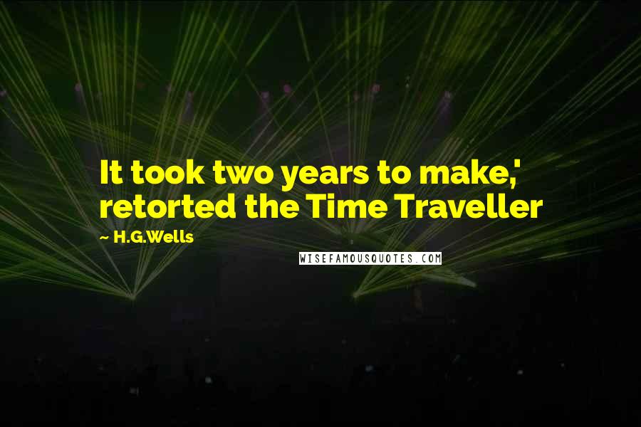 H.G.Wells Quotes: It took two years to make,' retorted the Time Traveller