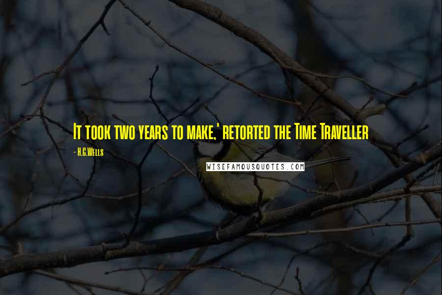 H.G.Wells Quotes: It took two years to make,' retorted the Time Traveller