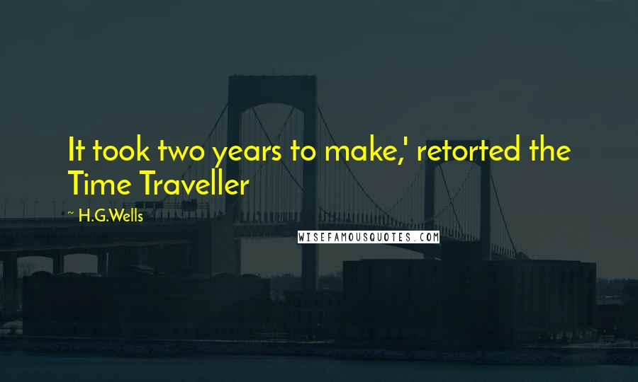 H.G.Wells Quotes: It took two years to make,' retorted the Time Traveller