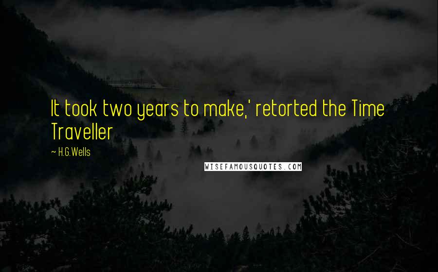 H.G.Wells Quotes: It took two years to make,' retorted the Time Traveller