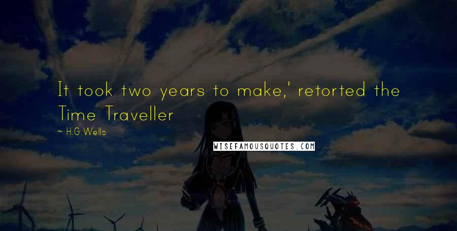 H.G.Wells Quotes: It took two years to make,' retorted the Time Traveller