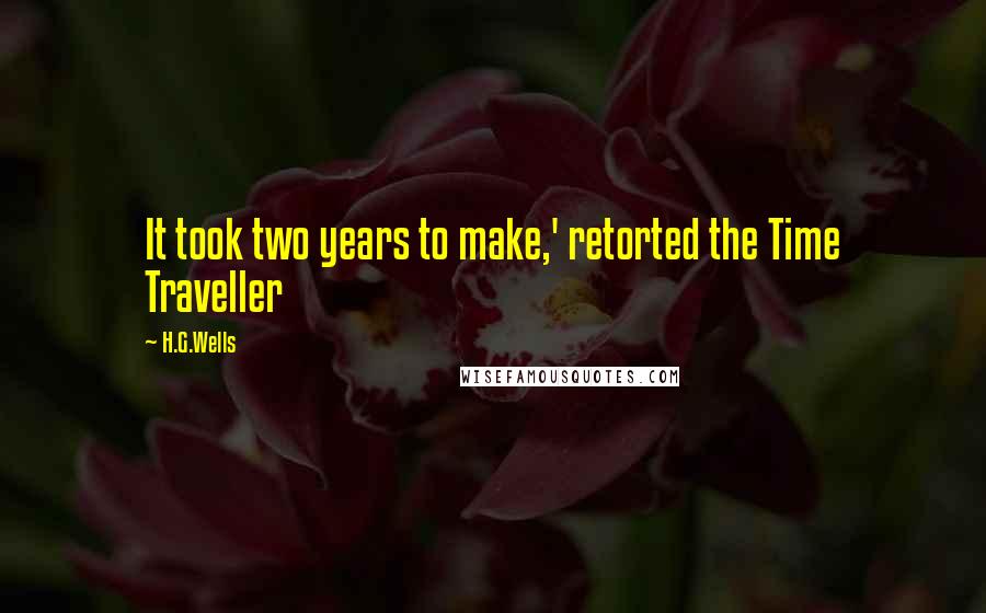 H.G.Wells Quotes: It took two years to make,' retorted the Time Traveller