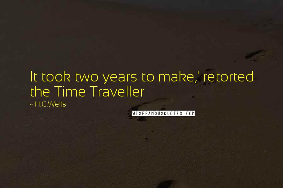 H.G.Wells Quotes: It took two years to make,' retorted the Time Traveller