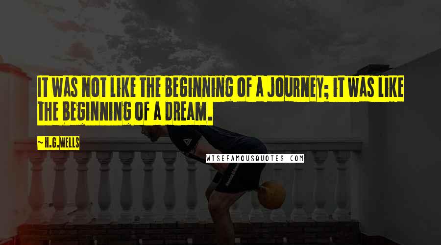 H.G.Wells Quotes: It was not like the beginning of a journey; it was like the beginning of a dream.