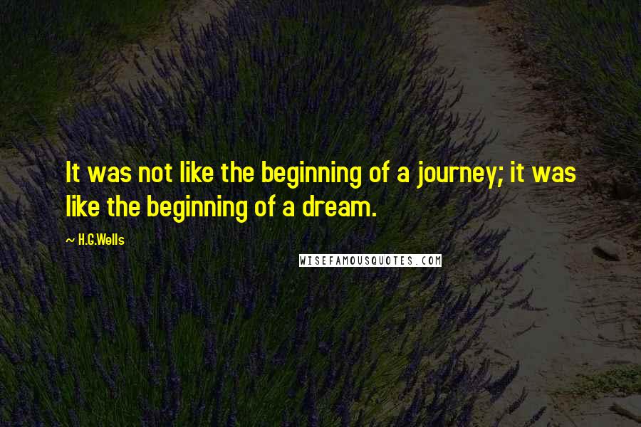 H.G.Wells Quotes: It was not like the beginning of a journey; it was like the beginning of a dream.