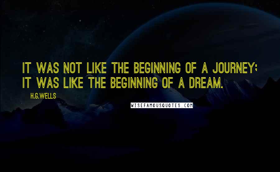 H.G.Wells Quotes: It was not like the beginning of a journey; it was like the beginning of a dream.