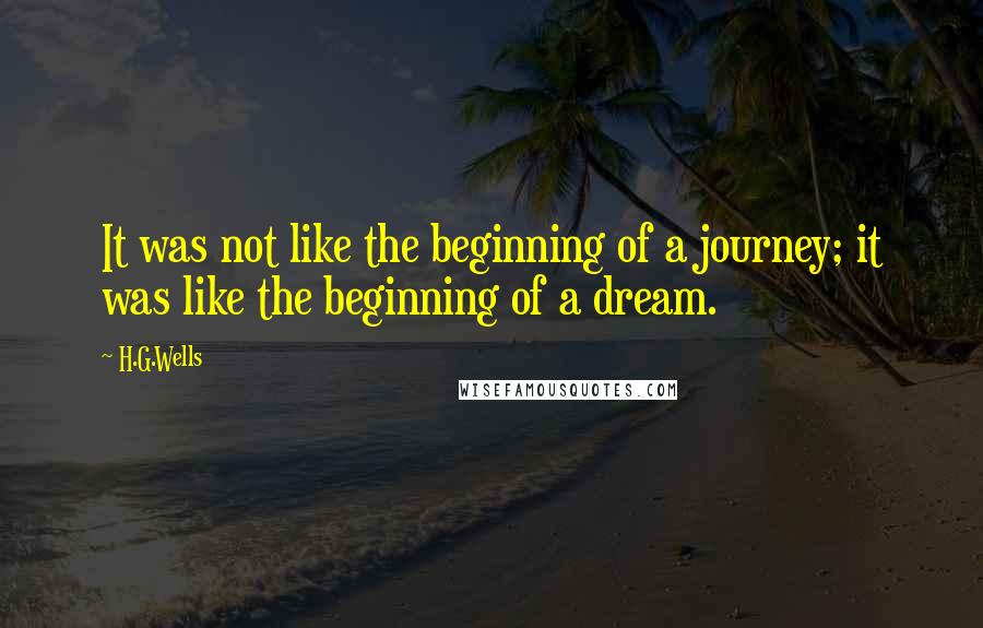 H.G.Wells Quotes: It was not like the beginning of a journey; it was like the beginning of a dream.