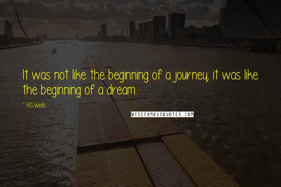 H.G.Wells Quotes: It was not like the beginning of a journey; it was like the beginning of a dream.