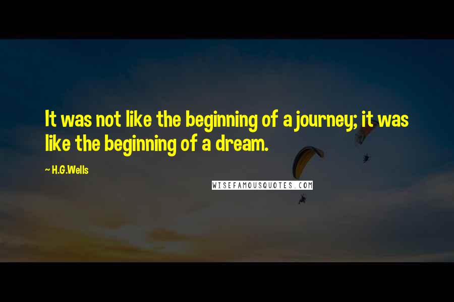 H.G.Wells Quotes: It was not like the beginning of a journey; it was like the beginning of a dream.