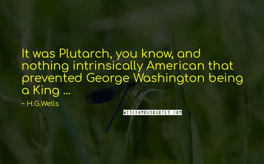 H.G.Wells Quotes: It was Plutarch, you know, and nothing intrinsically American that prevented George Washington being a King ...