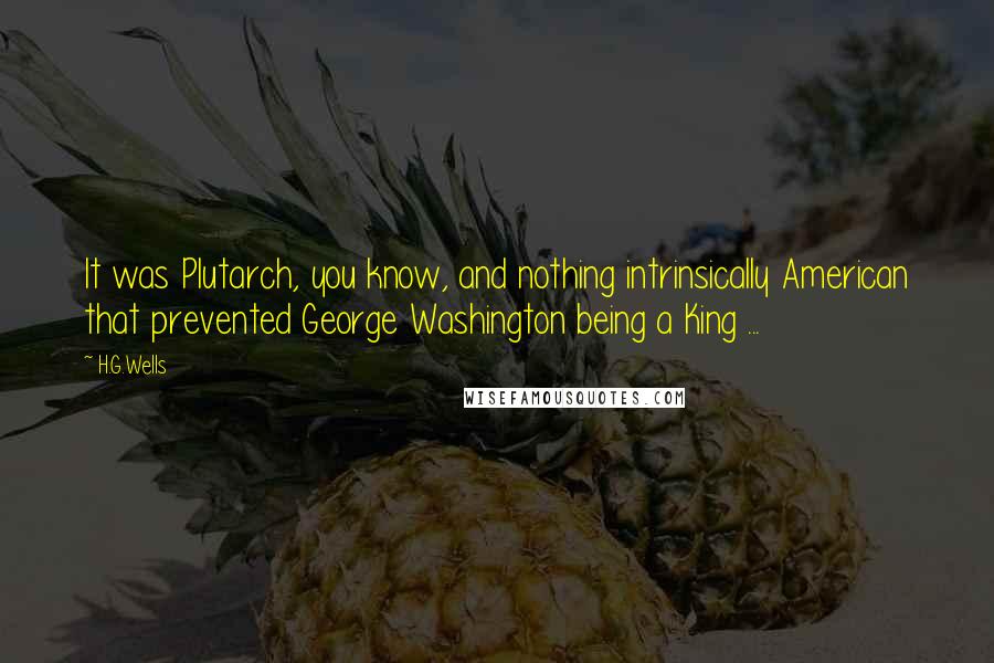 H.G.Wells Quotes: It was Plutarch, you know, and nothing intrinsically American that prevented George Washington being a King ...