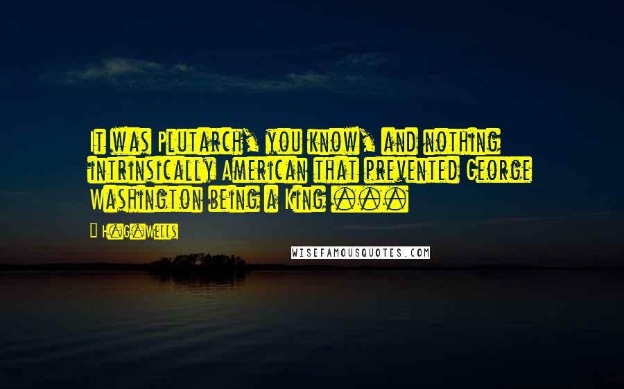 H.G.Wells Quotes: It was Plutarch, you know, and nothing intrinsically American that prevented George Washington being a King ...