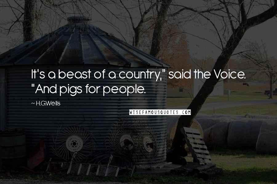 H.G.Wells Quotes: It's a beast of a country," said the Voice. "And pigs for people.