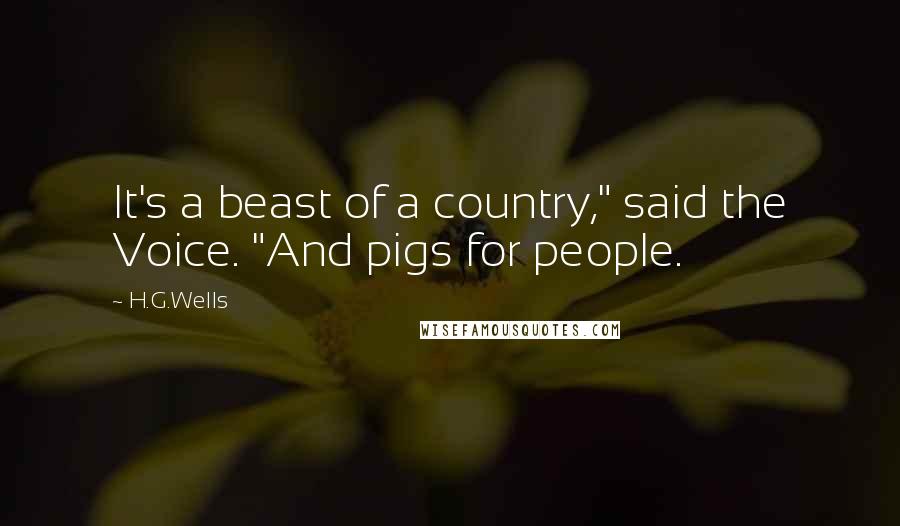 H.G.Wells Quotes: It's a beast of a country," said the Voice. "And pigs for people.