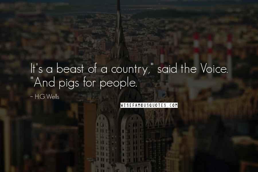 H.G.Wells Quotes: It's a beast of a country," said the Voice. "And pigs for people.