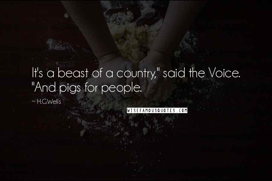 H.G.Wells Quotes: It's a beast of a country," said the Voice. "And pigs for people.